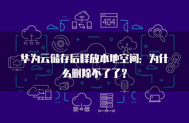 华为云储存后释放本地空间:为什么删除不了了?