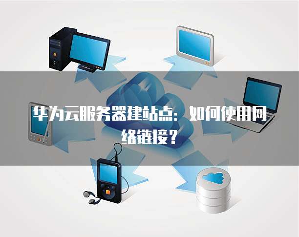 华为云服务器建站点：如何使用网络链接？