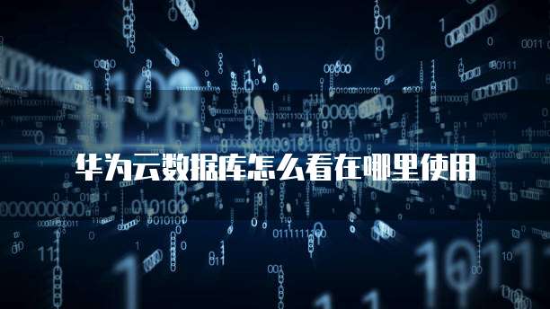 华为云数据库怎么看在哪里使用