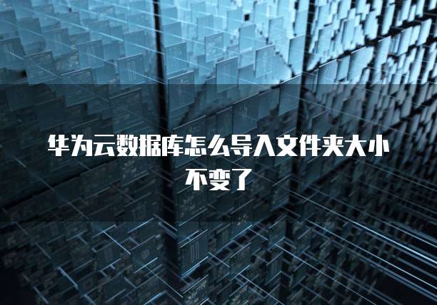 华为云数据库怎么导入文件夹大小不变了