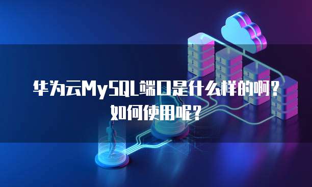 华为云MySQL端口是什么样的啊?如何使用呢?