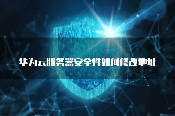 华为云服务器安全性如何修改地址