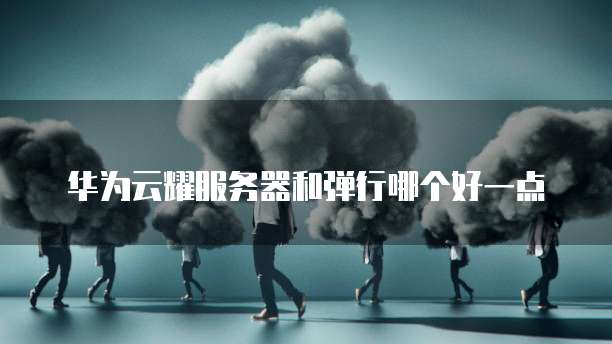 华为云耀服务器和弹行哪个好一点
