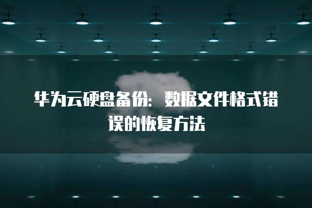 华为云硬盘备份:数据文件格式错误的恢复方法