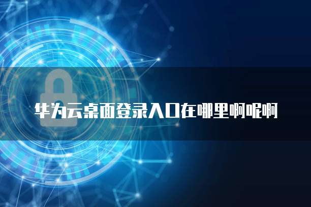 华为云桌面登录入口在哪里啊呢啊