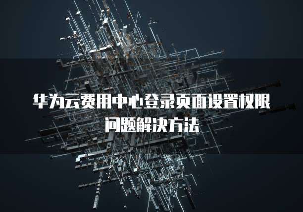 华为云费用中心登录页面设置权限问题解决方法