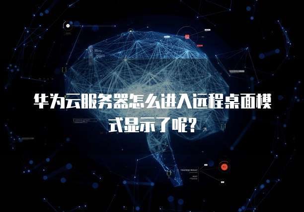 华为云服务器怎么进入远程桌面模式显示了呢?