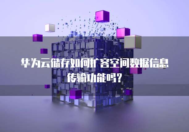 华为云储存如何扩容空间数据信息传输功能吗?