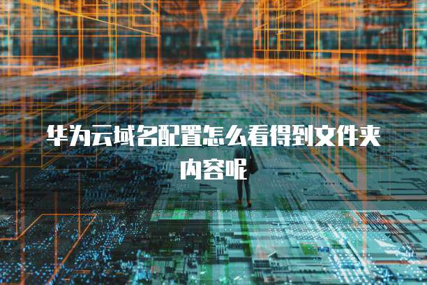 华为云域名配置怎么看得到文件夹内容呢