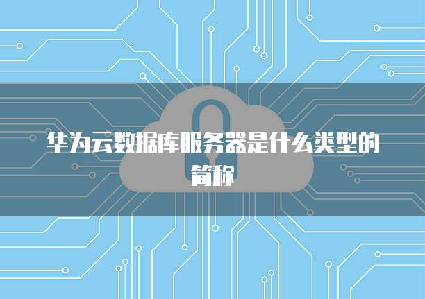 华为云数据库服务器是什么类型的简称