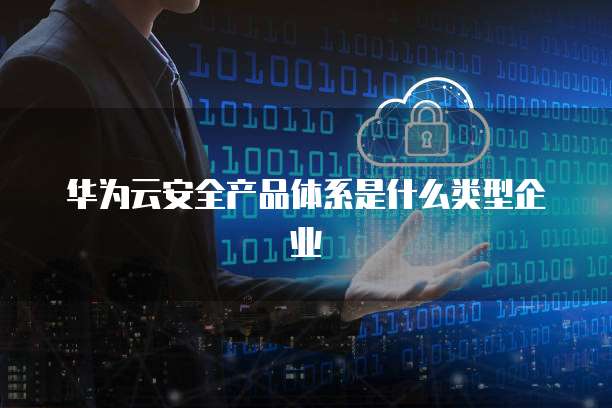 华为云安全产品体系是什么类型企业