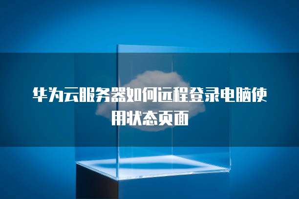 华为云服务器如何远程登录电脑使用状态页面