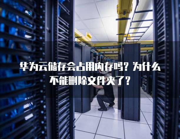 华为云储存会占用内存吗?为什么不能删除文件夹了?
