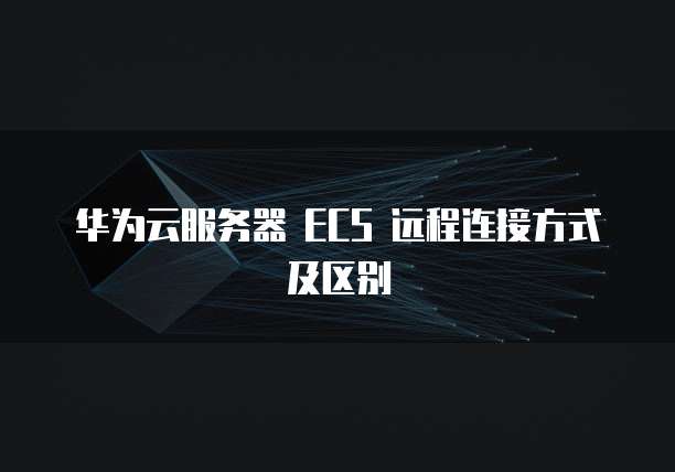 华为云服务器 ECS 远程连接方式及区别