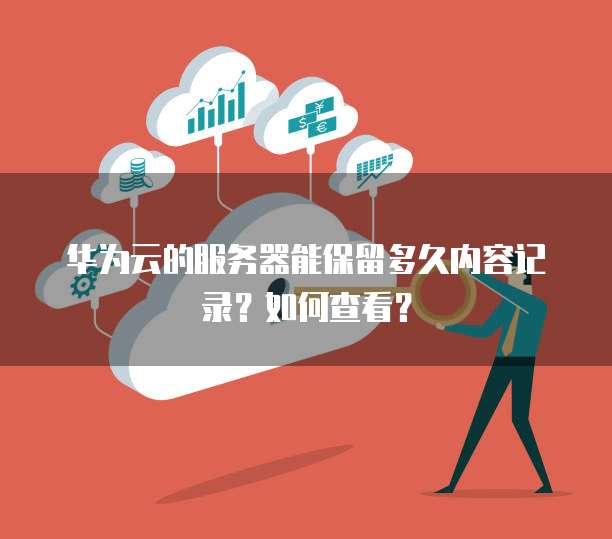 华为云的服务器能保留多久内容记录？如何查看？