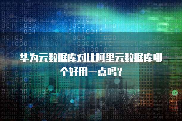 华为云数据库对比阿里云数据库哪个好用一点吗?