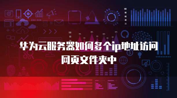 华为云服务器如何多个ip地址访问网页文件夹中