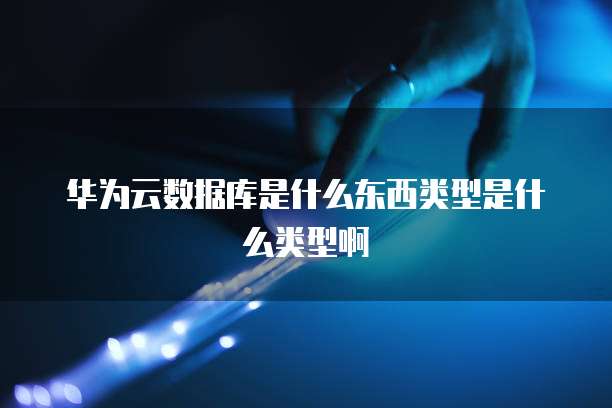 华为云数据库是什么东西类型是什么类型啊