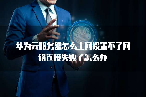 华为云服务器怎么上网设置不了网络连接失败了怎么办