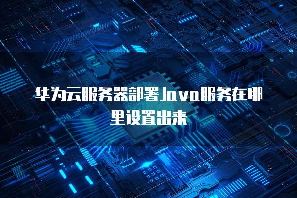 华为云服务器部署Java服务在哪里设置出来
