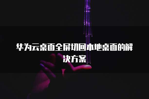 华为云桌面全屏切回本地桌面的解决方案