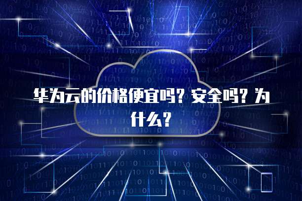 华为云的价格便宜吗?安全吗?为什么?