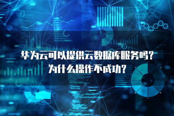 华为云可以提供云数据库服务吗？为什么操作不成功？