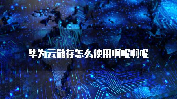 华为云储存怎么使用啊呢啊呢