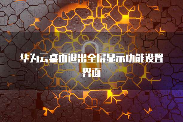 华为云桌面退出全屏显示功能设置界面