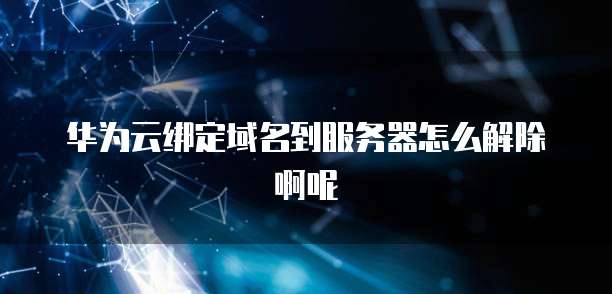 华为云绑定域名到服务器怎么解除啊呢