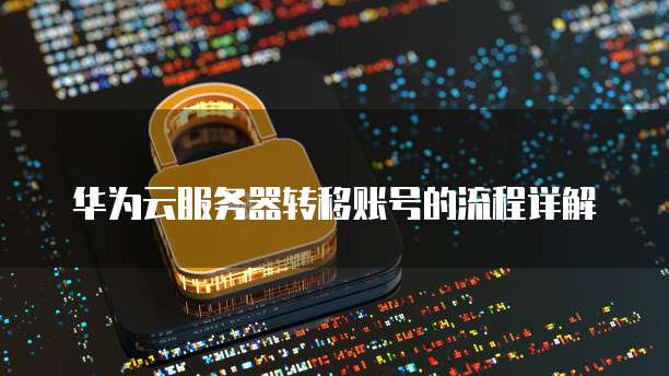 华为云服务器转移账号的流程详解