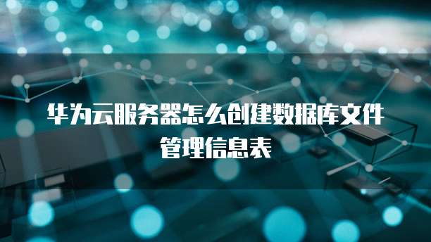 华为云服务器怎么创建数据库文件管理信息表