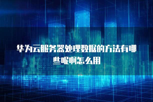 华为云服务器处理数据的方法有哪些呢啊怎么用