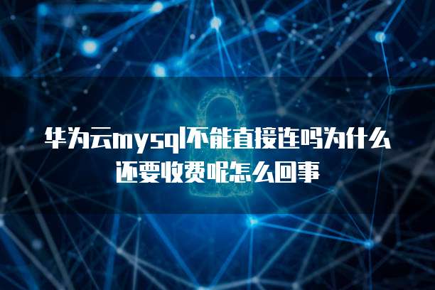 华为云mysql不能直接连吗为什么还要收费呢怎么回事