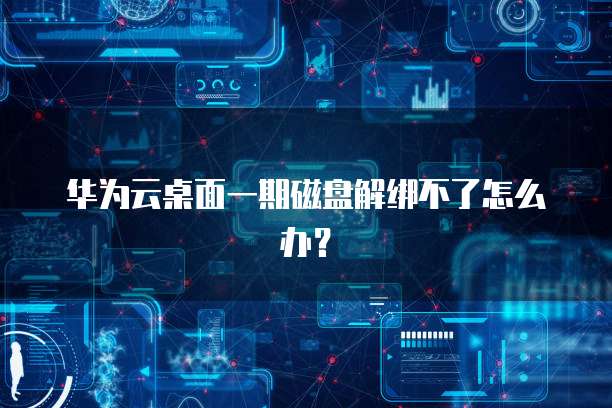 华为云桌面一期磁盘解绑不了怎么办？