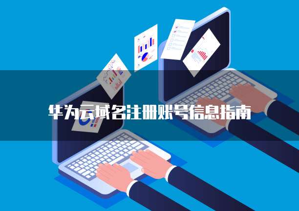 华为云域名注册账号信息指南