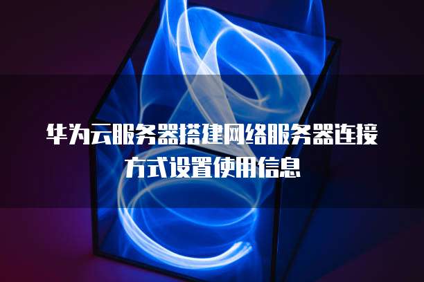 华为云服务器搭建网络服务器连接方式设置使用信息