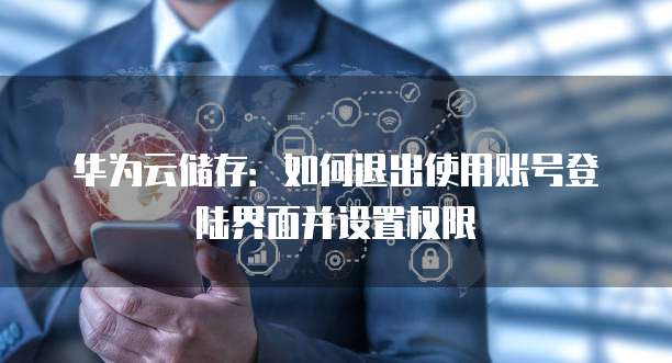 华为云储存:如何退出使用账号登陆界面并设置权限