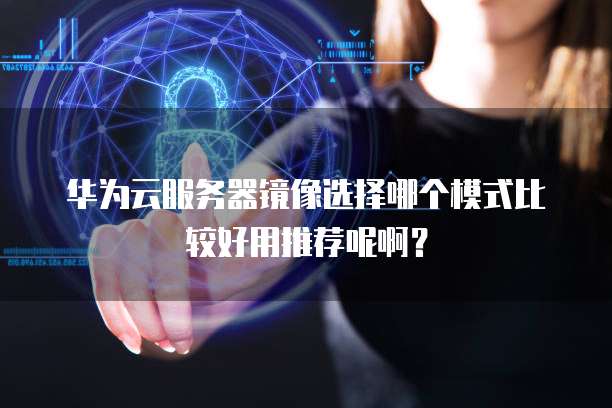 华为云服务器镜像选择哪个模式比较好用推荐呢啊?