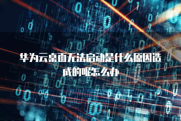 华为云桌面无法启动是什么原因造成的呢怎么办