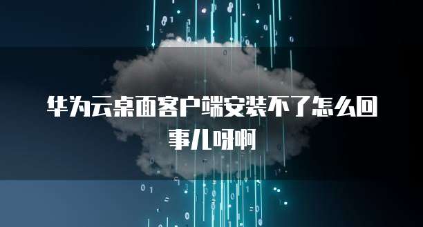 华为云桌面客户端安装不了怎么回事儿呀啊