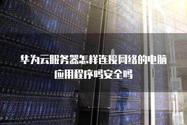 华为云服务器怎样连接网络的电脑应用程序吗安全吗