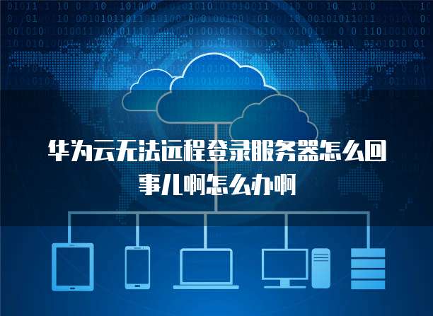 华为云无法远程登录服务器怎么回事儿啊怎么办啊