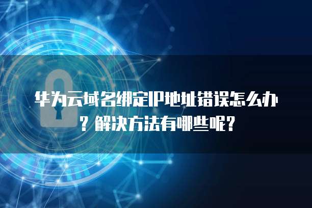 华为云域名绑定IP地址错误怎么办?解决方法有哪些呢?