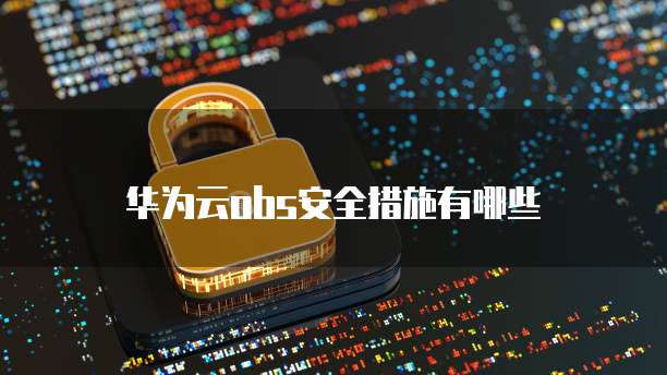 华为云obs安全措施有哪些
