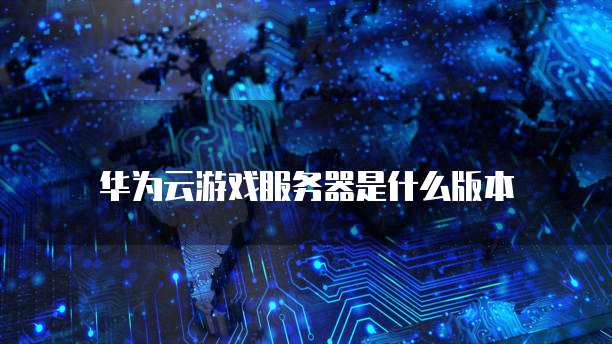 华为云游戏服务器是什么版本