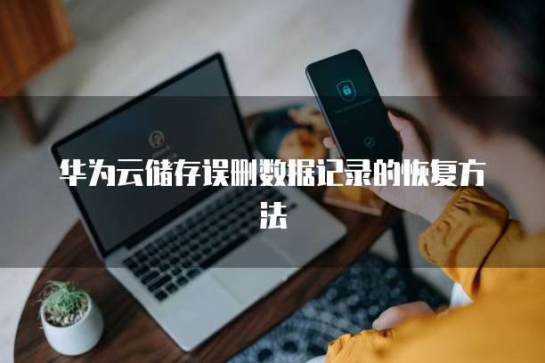 华为云储存误删数据记录的恢复方法