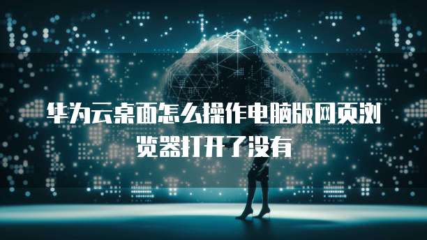 华为云桌面怎么操作电脑版网页浏览器打开了没有