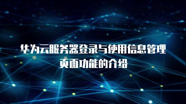 华为云服务器登录与使用信息管理页面功能的介绍