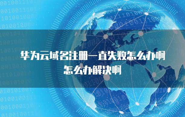 华为云域名注册一直失败怎么办啊怎么办解决啊